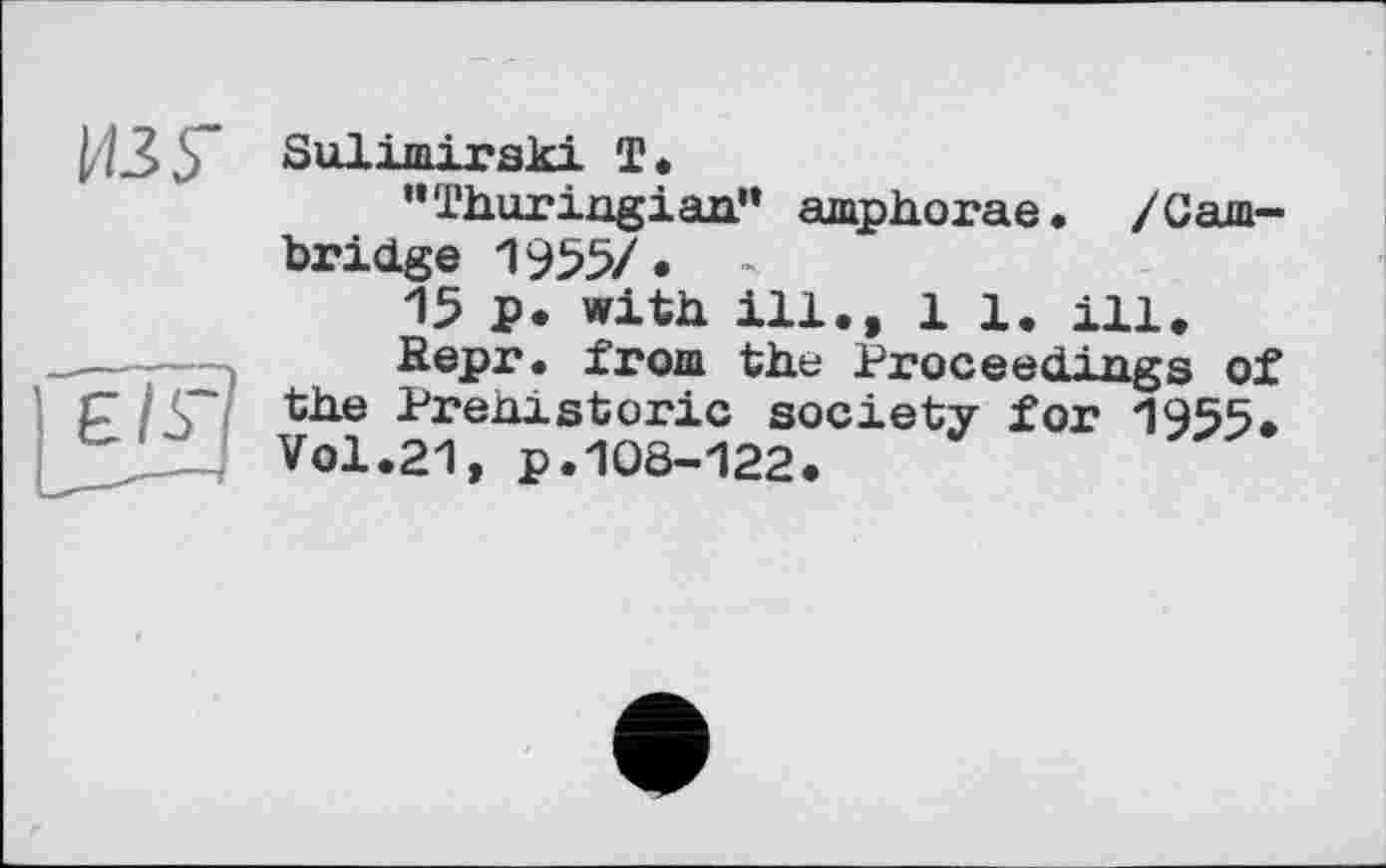 ﻿ИЗУ
Є IS*
Sulimirski T.
’’Thuringian” amphorae. /Cambridge 1955/. -
15 p. with ill., 1 1. ill.
Repr. from the Proceedings of the Prehistoric society for 1955. Vol.21, p.108-122.